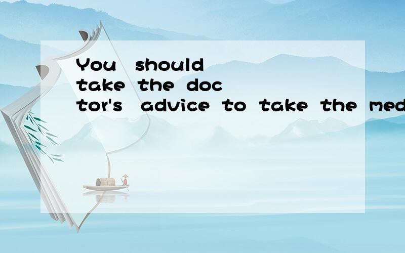 You   should  take  the  doctor's   advice  to  take  the  medicine  on  time.同义句