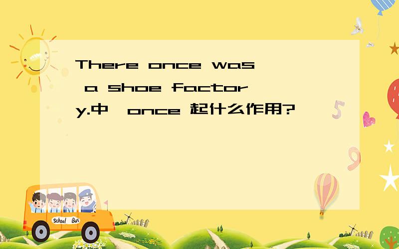 There once was a shoe factory.中,once 起什么作用?