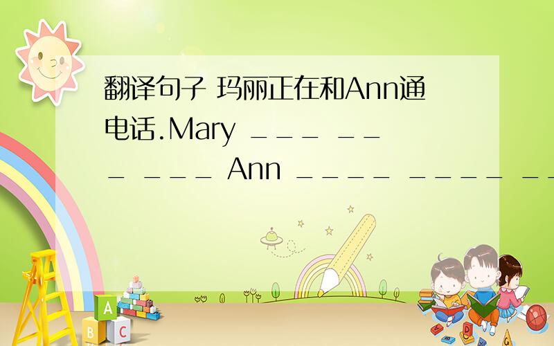 翻译句子 玛丽正在和Ann通电话.Mary ___ ___ ___ Ann ____ ____ ____ .