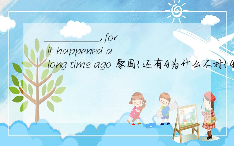 __________,for it happened a long time ago 原因?还有A为什么不对?A Little he thought B Little has he thought of it