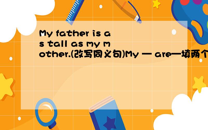 My father is as tall as my mother.(改写同义句)My — are—填两个词