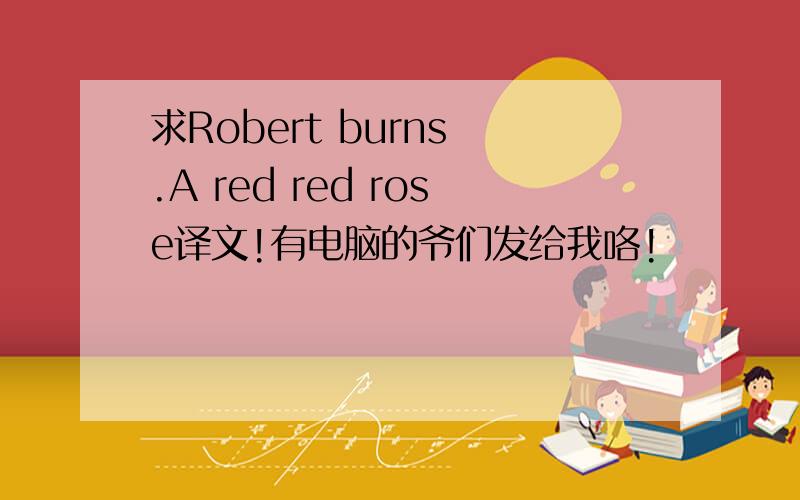 求Robert burns .A red red rose译文!有电脑的爷们发给我咯!