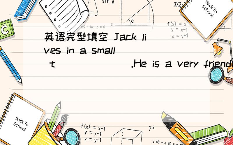 英语完型填空 Jack lives in a small t_______.He is a very friendly man.Many people know him w_____.They like him very much.One day,jack’s friend goes to see him.Jack d_____ his car to the train station to meet him.On their w _______ home,they