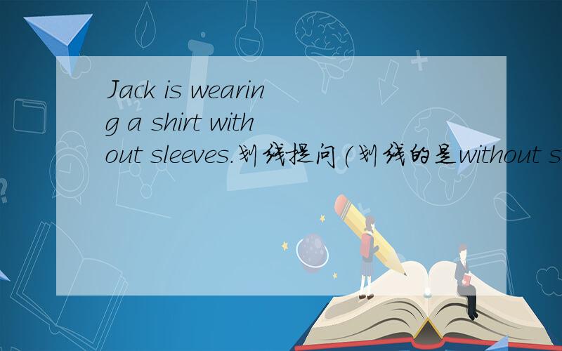 Jack is wearing a shirt without sleeves.划线提问(划线的是without sleeves)