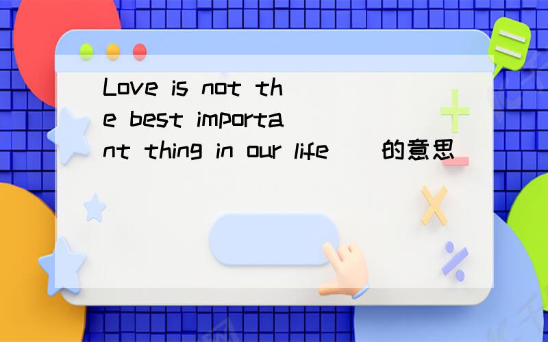 Love is not the best important thing in our life ) 的意思