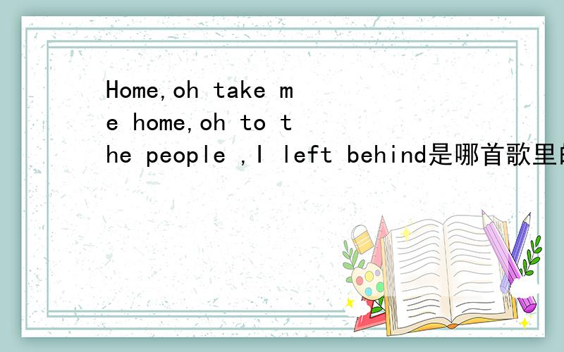Home,oh take me home,oh to the people ,I left behind是哪首歌里的啊?