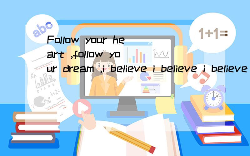 Follow your heart ,follow your dream ,i believe i believe i believe in you !要用自己的话翻译!谢谢!