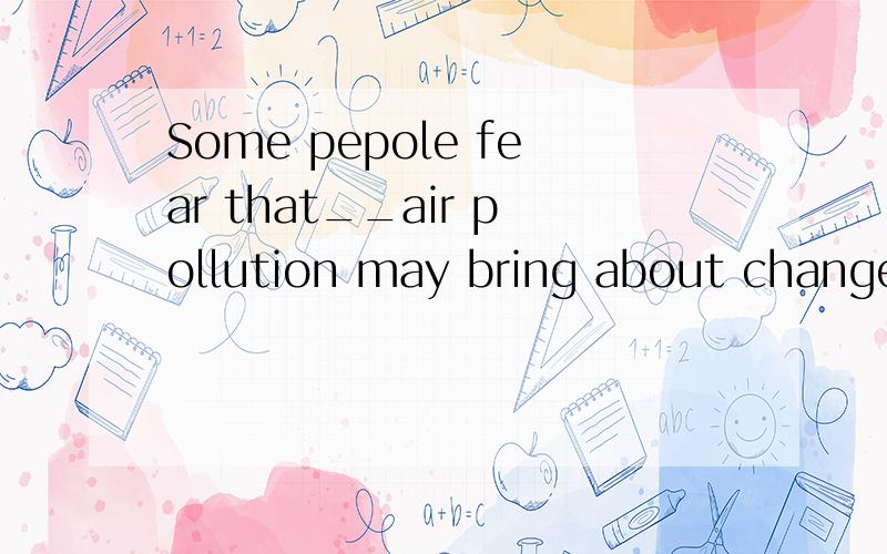 Some pepole fear that__air pollution may bring about changes in__weather around the world.空白处填Some pepole fear that__air pollution may bring about changes in__weather around the world.A:  \  the   B:the  \   C:an  the  D:the  a应该填什么