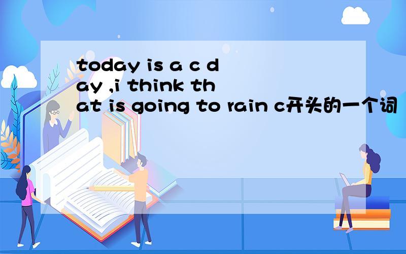today is a c day ,i think that is going to rain c开头的一个词