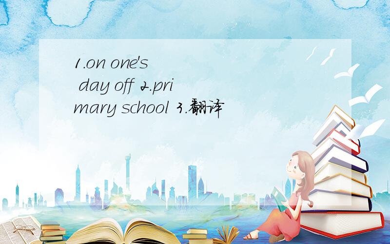 1.on one's day off 2.primary school 3.翻译