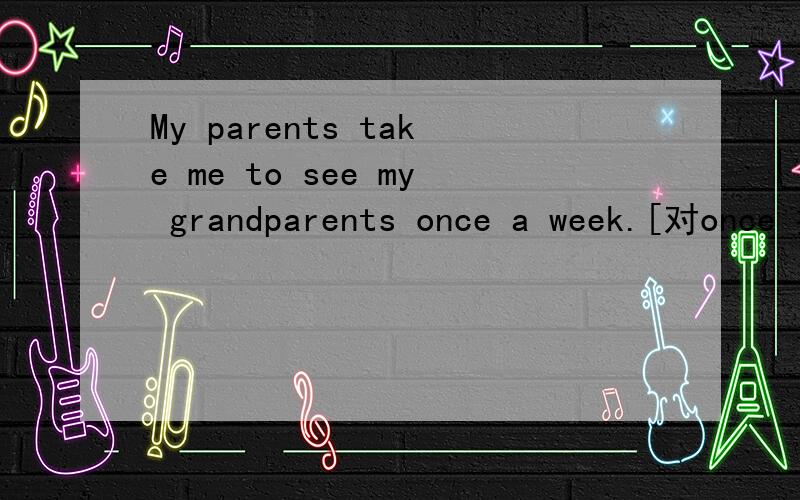 My parents take me to see my grandparents once a week.[对once 提问】[ ][ ][ ] do you parents take [ ] to see your grangparents each week