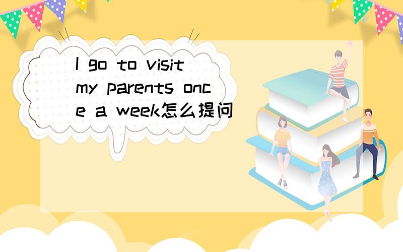 I go to visit my parents once a week怎么提问