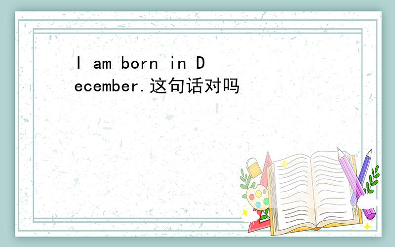 I am born in December.这句话对吗
