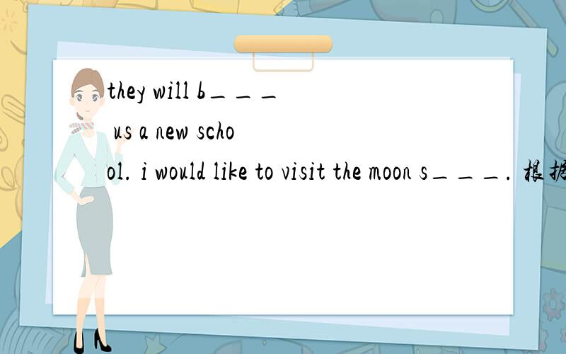 they will b___ us a new school. i would like to visit the moon s___. 根据首字母提示完成句子