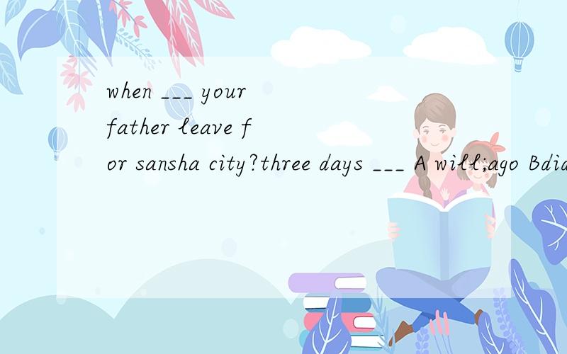 when ___ your father leave for sansha city?three days ___ A will;ago Bdid;ago Cwill;laterDdid;before