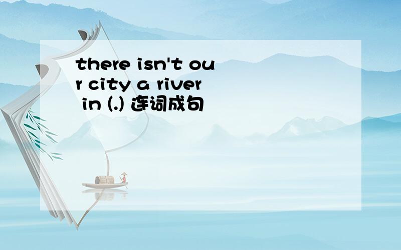 there isn't our city a river in (.) 连词成句