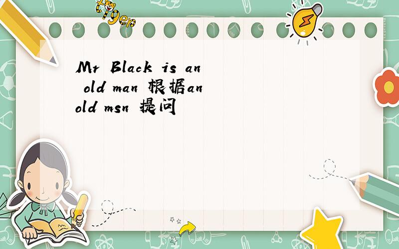 Mr Black is an old man 根据an old msn 提问