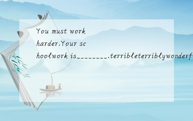 You must work harder.Your schoolwork is________.terribleterriblywonderfulwonderfully