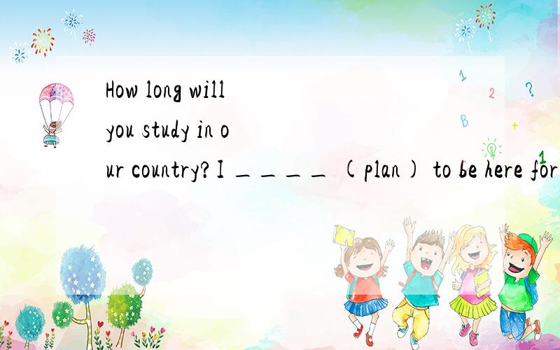 How long will you study in our country?I ____ (plan) to be here for about one more year.I_____(hope) to visit the other parts of your country.为什么填 plan hope 而不用 will plan will hope 亲们 困惑ing 急