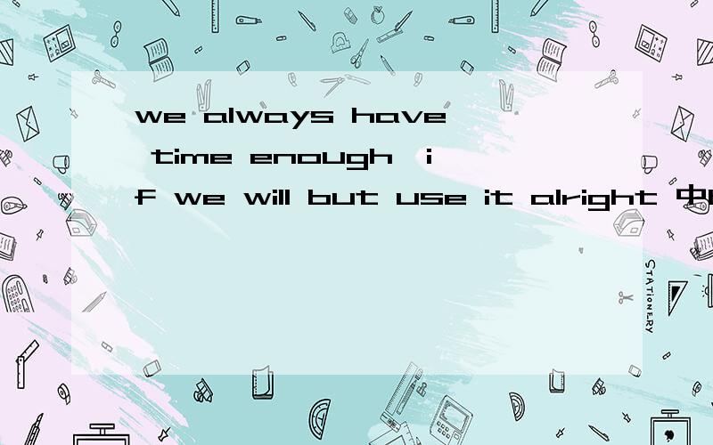 we always have time enough,if we will but use it alright 中but