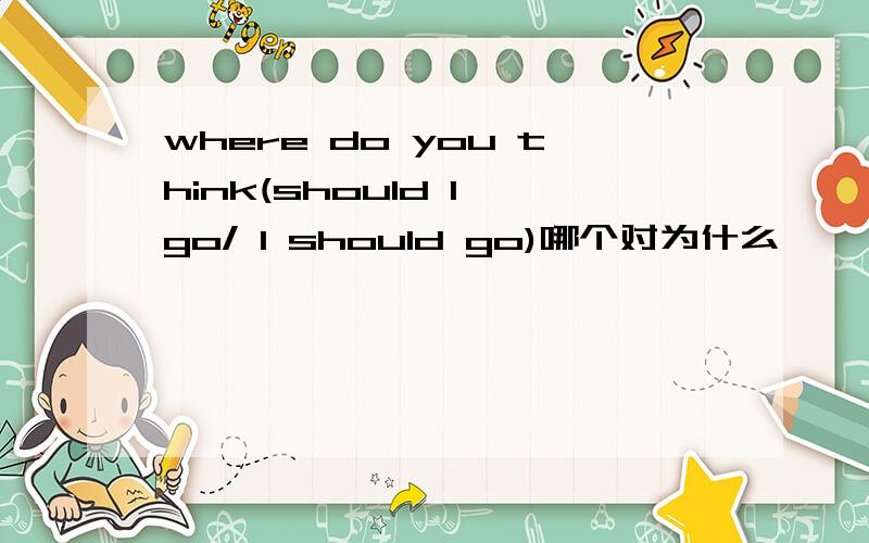 where do you think(should I go/ I should go)哪个对为什么