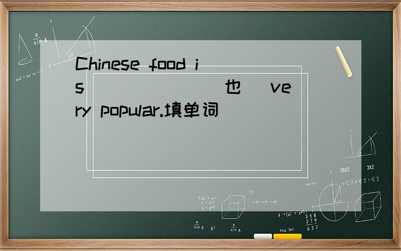 Chinese food is ______(也) very popular.填单词