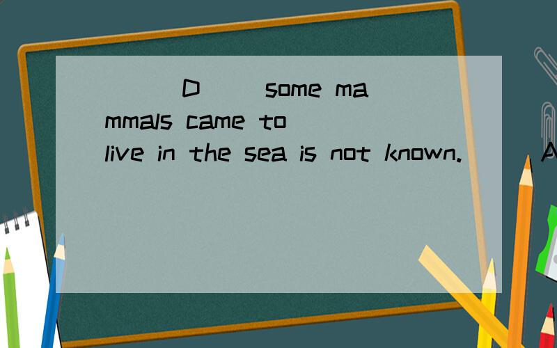 ___D__ some mammals came to live in the sea is not known.[ ] A.Which B.Since C.Although D.How为什么不用which 选D 但选how是做known的宾语?