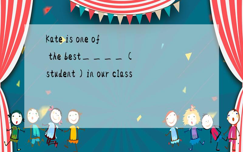 Kate is one of the best____(student)in our class