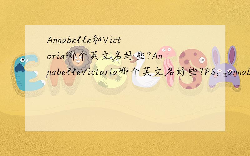 Annabelle和Victoria哪个英文名好些?AnnabelleVictoria哪个英文名好些?PS：annabelle拼写对了吗?还是annabel?本人是高挑女生.再加一个英文名Anna要有气质些啦，