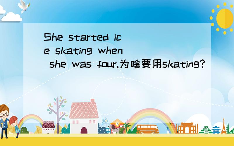 She started ice skating when she was four.为啥要用skating?