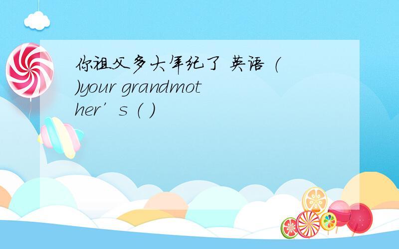 你祖父多大年纪了 英语 （ ）your grandmother’s （ ）