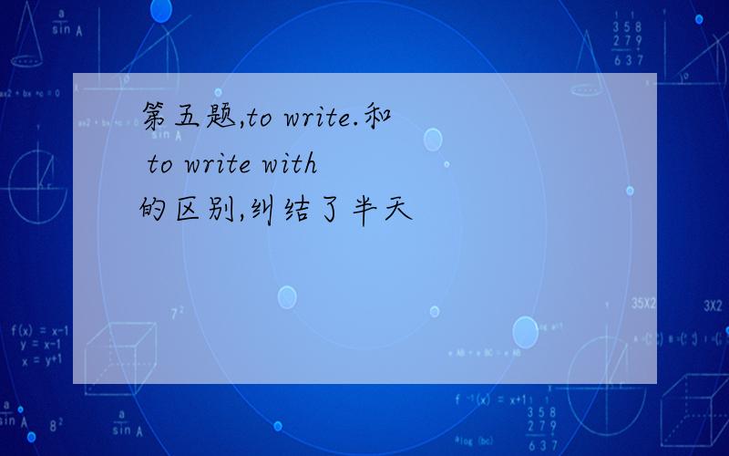 第五题,to write.和 to write with的区别,纠结了半天