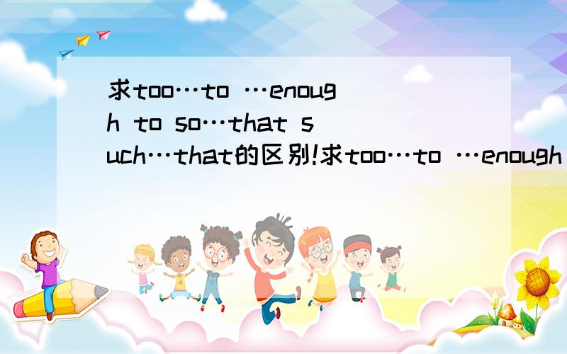 求too…to …enough to so…that such…that的区别!求too…to …enough to so…that such…that的区别!