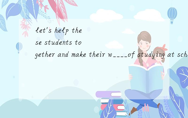 let's help these students together and make their w____of studying at school come t____急