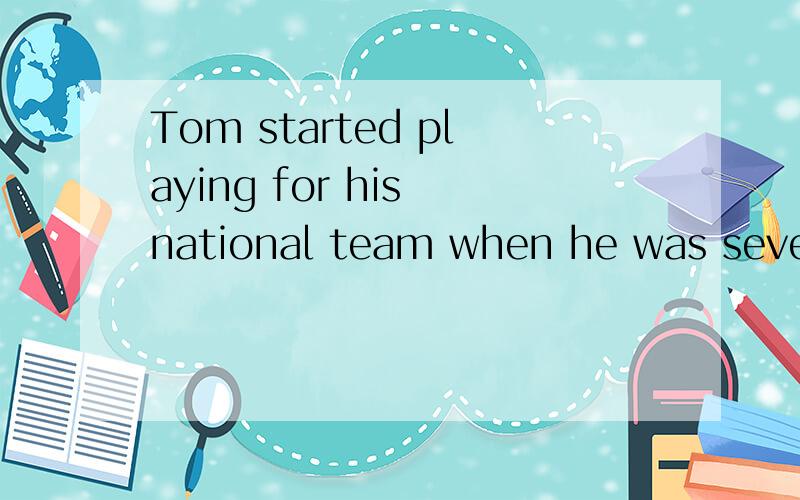 Tom started playing for his national team when he was seventeen.(同义句）=Tom started playing for his national team _______ ______ ________ _________ _________.