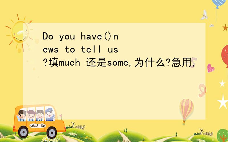 Do you have()news to tell us?填much 还是some,为什么?急用,