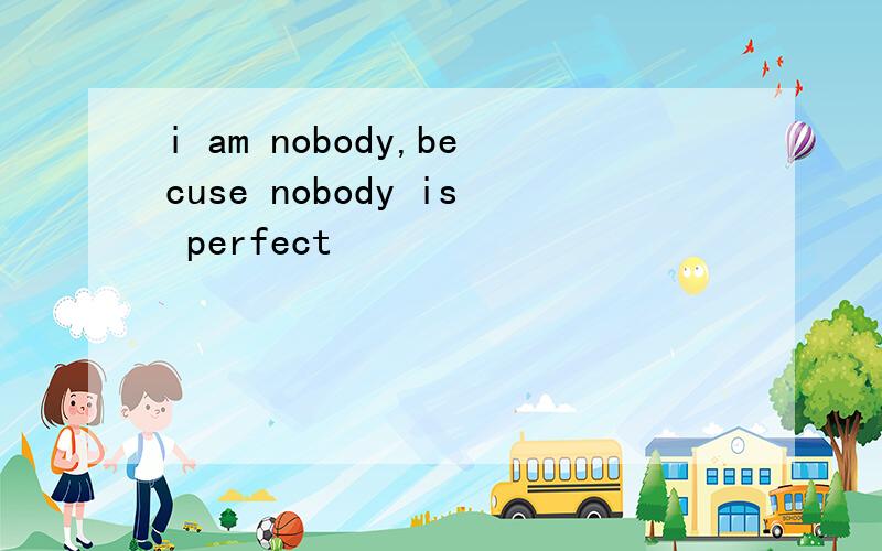 i am nobody,becuse nobody is perfect