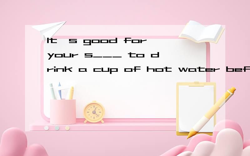It's good for your s___ to drink a cup of hot water before meals 根据句意和首字母提示补全单词