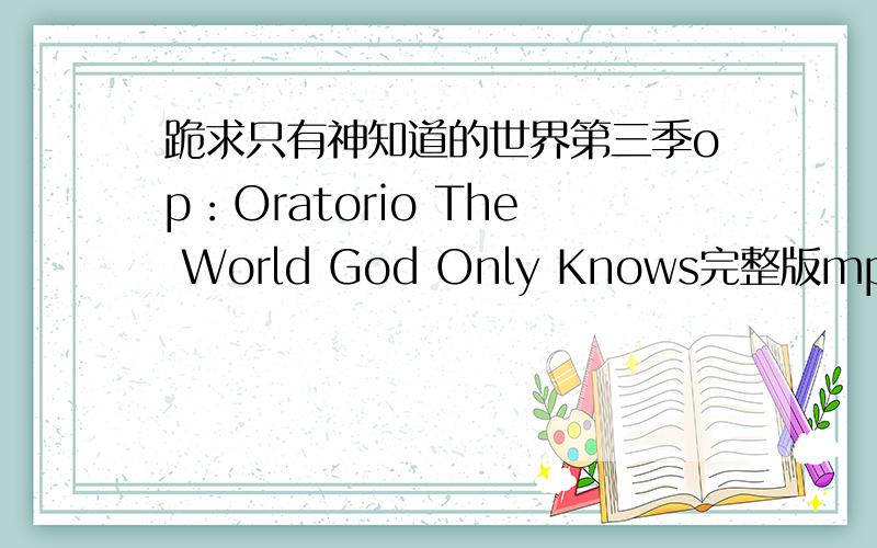 跪求只有神知道的世界第三季op：Oratorio The World God Only Knows完整版mp3格式!