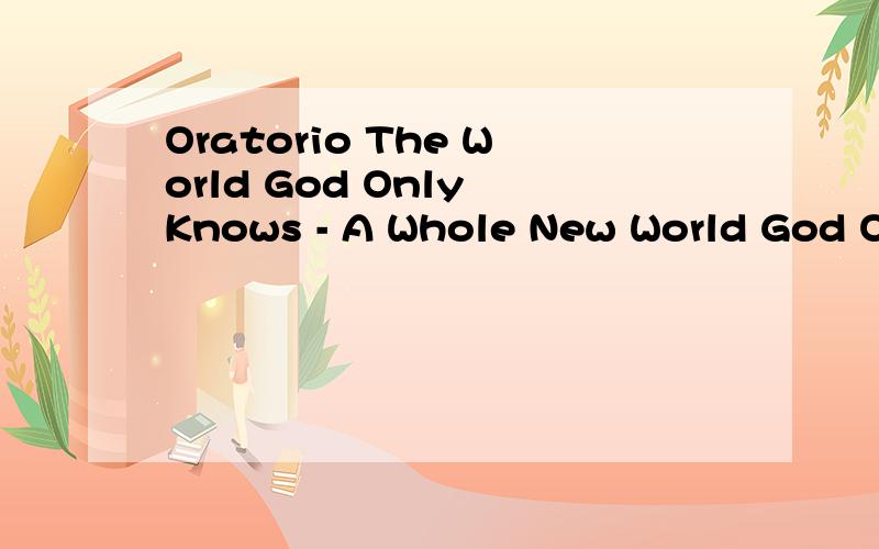 Oratorio The World God Only Knows - A Whole New World God Only Knows完整歌词 3分30秒的,