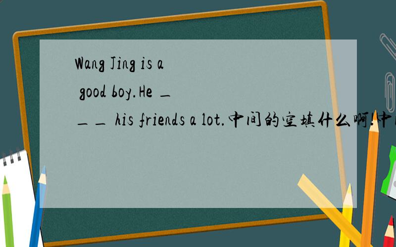 Wang Jing is a good boy.He ___ his friends a lot.中间的空填什么啊!中间不能填has!