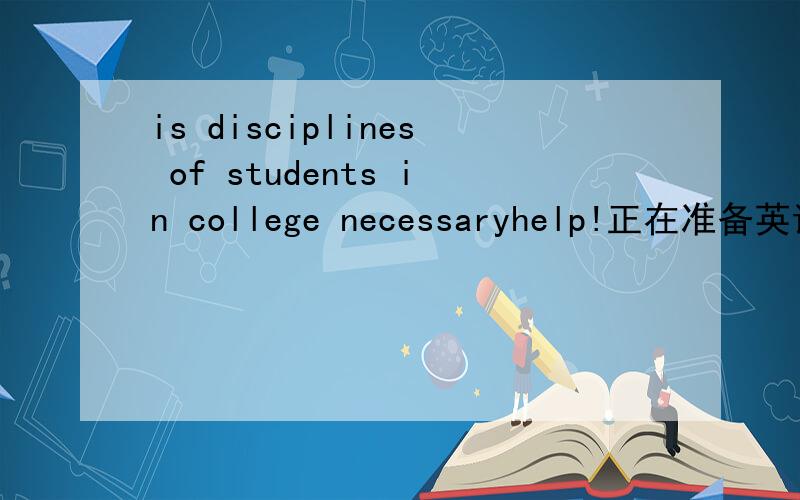 is disciplines of students in college necessaryhelp!正在准备英语论文哪位高人给点建议:两方面观点的都需要最好是英文的pros:requiring class attendance in collage is necessary for studentscons:atteding class in college is up