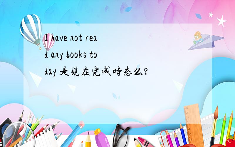 I have not read any books today 是现在完成时态么?
