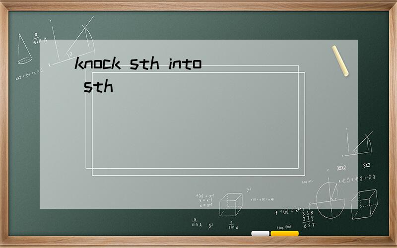 knock sth into sth