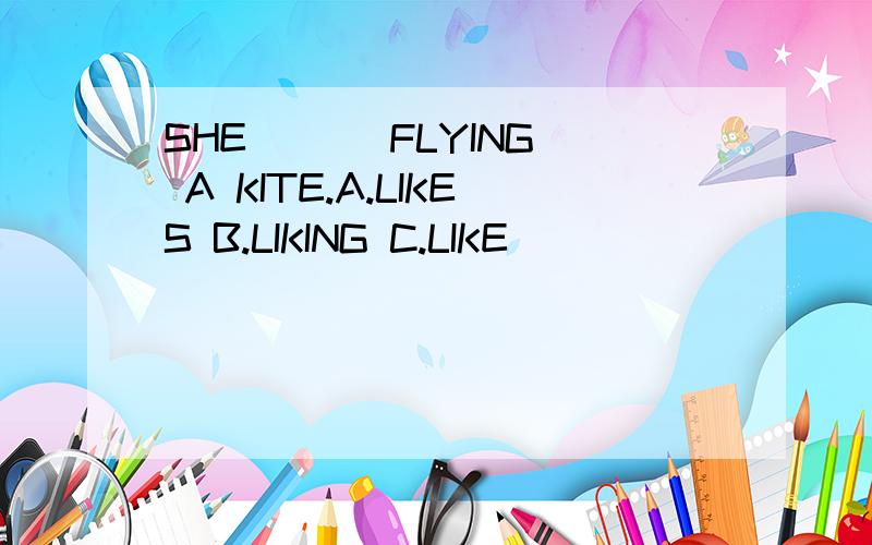 SHE ( ) FLYING A KITE.A.LIKES B.LIKING C.LIKE