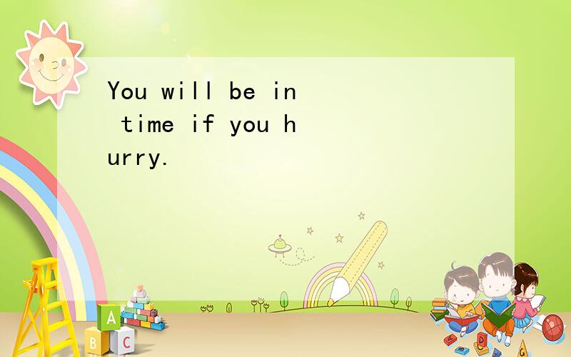 You will be in time if you hurry.