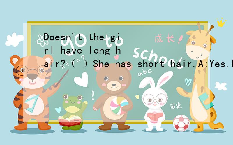 Doesn't the girl have long hair?（ ）She has short hair.A:Yes,he does B:No,he doesn't c:No,she doesn't D:Yes,she does选哪个对