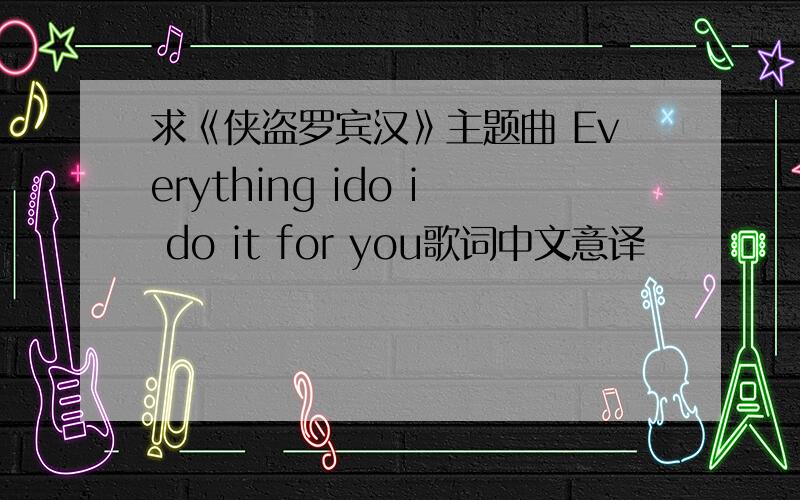 求《侠盗罗宾汉》主题曲 Everything ido i do it for you歌词中文意译