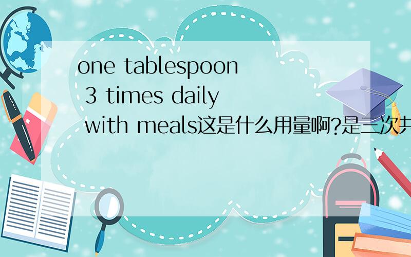 one tablespoon 3 times daily with meals这是什么用量啊?是三次共一勺 还是每次一勺啊?语法是怎样的?