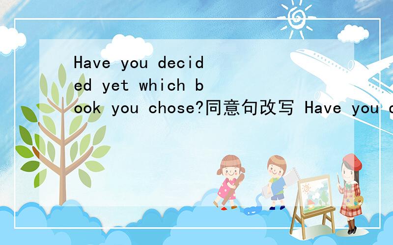 Have you decided yet which book you chose?同意句改写 Have you decided( )( )( )( )?
